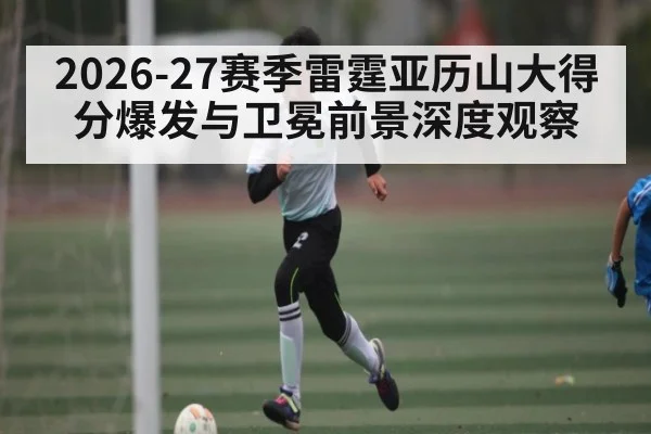 2026-27赛季雷霆亚历山大得分爆发与卫冕前景深度观察