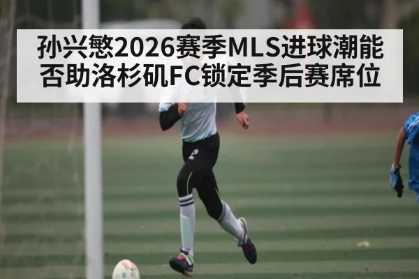 孙兴慜2026赛季MLS进球潮能否助洛杉矶FC锁定季后赛席位